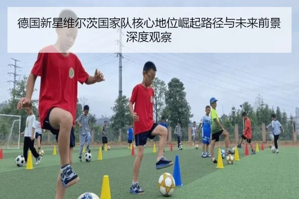德国新星维尔茨国家队核心地位崛起路径与未来前景深度观察