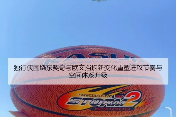 独行侠围绕东契奇与欧文挡拆新变化重塑进攻节奏与空间体系升级