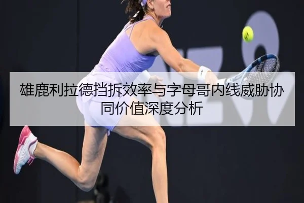 雄鹿利拉德挡拆效率与字母哥内线威胁协同价值深度分析