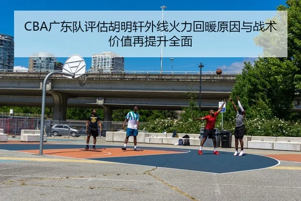 CBA广东队评估胡明轩外线火力回暖原因与战术价值再提升全面
