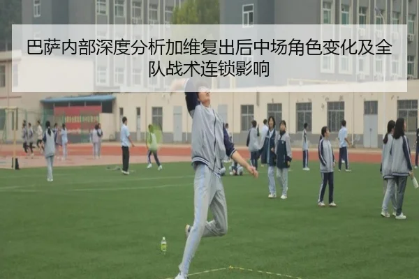 巴萨内部深度分析加维复出后中场角色变化及全队战术连锁影响