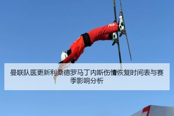 曼联队医更新利桑德罗马丁内斯伤情恢复时间表与赛季影响分析