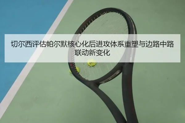 切尔西评估帕尔默核心化后进攻体系重塑与边路中路联动新变化