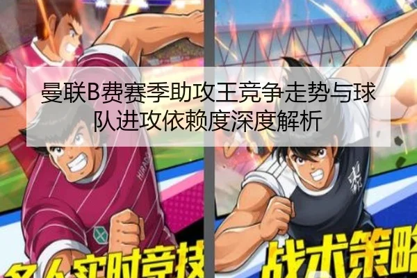 曼联B费赛季助攻王竞争走势与球队进攻依赖度深度解析
