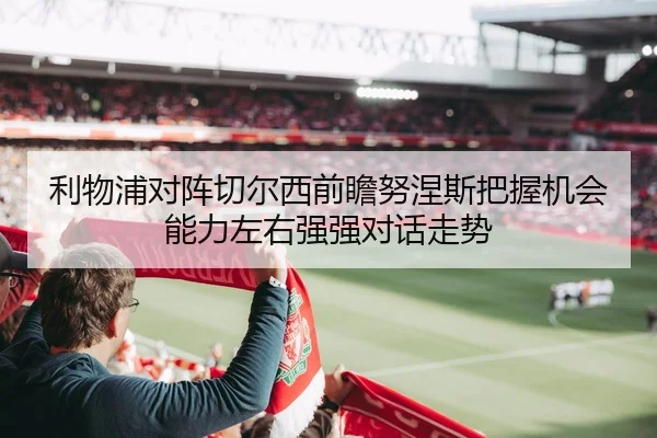 利物浦对阵切尔西前瞻努涅斯把握机会能力左右强强对话走势