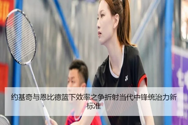 约基奇与恩比德篮下效率之争折射当代中锋统治力新标准
